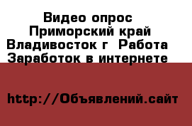 Видео-опрос - Приморский край, Владивосток г. Работа » Заработок в интернете   